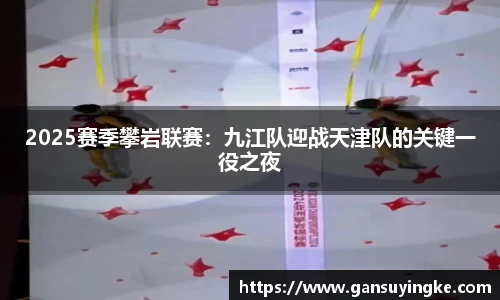 2025赛季攀岩联赛：九江队迎战天津队的关键一役之夜