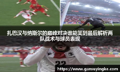 扎巴汉与纳斯尔的巅峰对决谁能笑到最后解析两队战术与球员表现