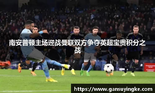 南安普顿主场迎战曼联双方争夺英超宝贵积分之战