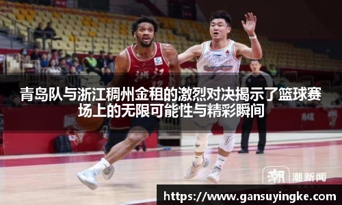 青岛队与浙江稠州金租的激烈对决揭示了篮球赛场上的无限可能性与精彩瞬间
