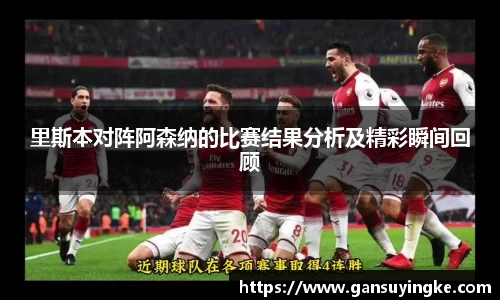 里斯本对阵阿森纳的比赛结果分析及精彩瞬间回顾