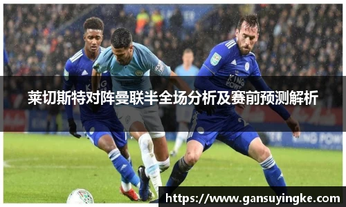 莱切斯特对阵曼联半全场分析及赛前预测解析